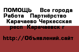 ПОМОЩЬ  - Все города Работа » Партнёрство   . Карачаево-Черкесская респ.,Карачаевск г.